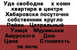 Уде свободна 2- х комн квартира в центре Хабаровска посуточно собственник кругло › Район ­ Цетральный › Улица ­ Муравьева Амурского  › Дом ­ 25 › Цена ­ 1 600 › Стоимость за ночь ­ 1 600 › Стоимость за час ­ 100 - Хабаровский край, Хабаровск г. Недвижимость » Квартиры аренда посуточно   . Хабаровский край